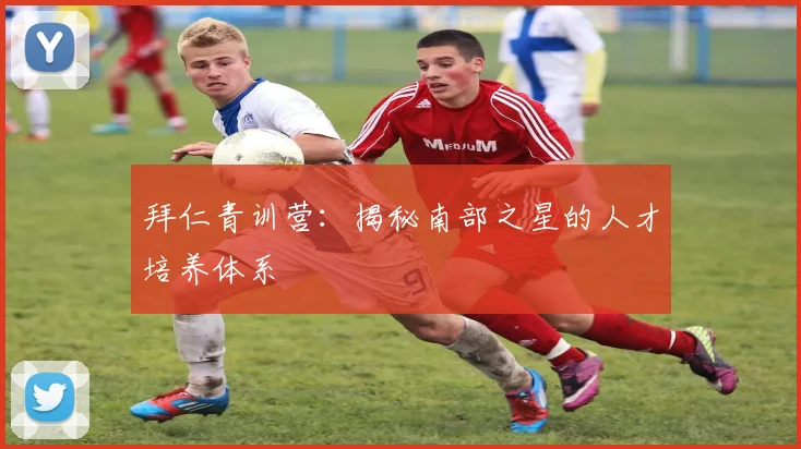 拜仁青训营：揭秘南部之星的人才培养体系