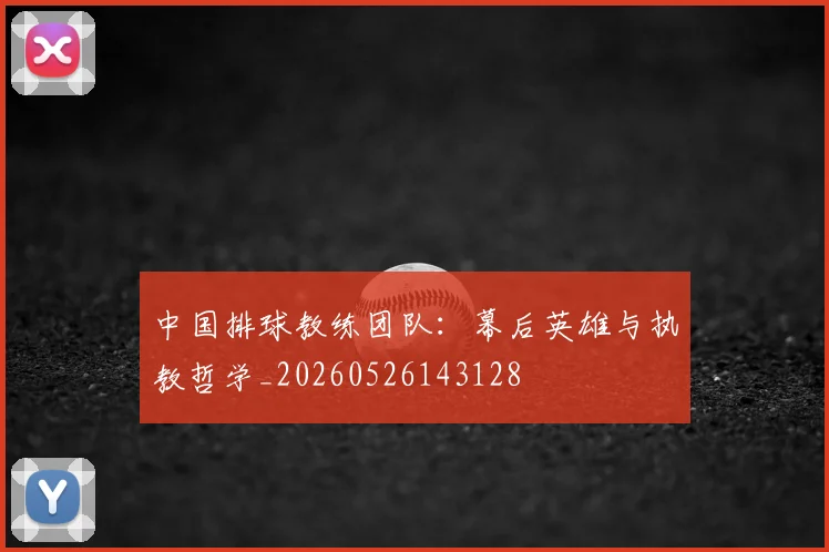 中国排球教练团队：幕后英雄与执教哲学_20260526143128