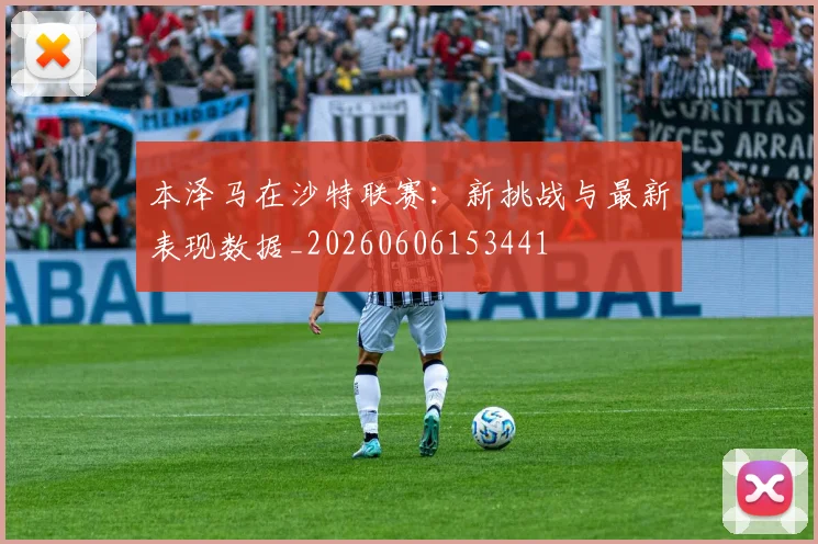 本泽马在沙特联赛：新挑战与最新表现数据_20260606153441