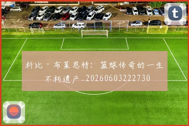 科比·布莱恩特：篮球传奇的一生与不朽遗产_20260603222730