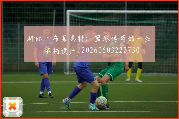 科比·布莱恩特:篮球传奇的一生与不朽遗产_20260603222730