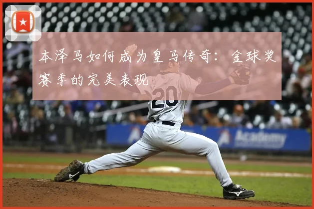 本泽马如何成为皇马传奇:金球奖赛季的完美表现