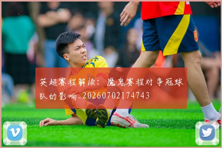 英超赛程解读：魔鬼赛程对争冠球队的影响_20260702174743