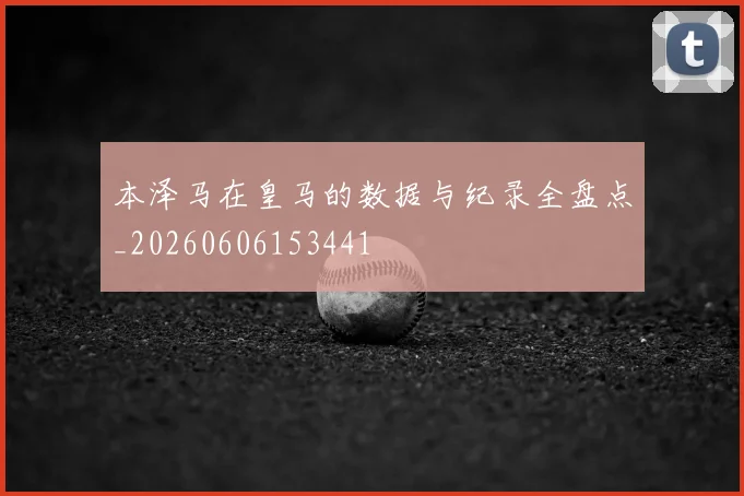 本泽马在皇马的数据与纪录全盘点_20260606153441