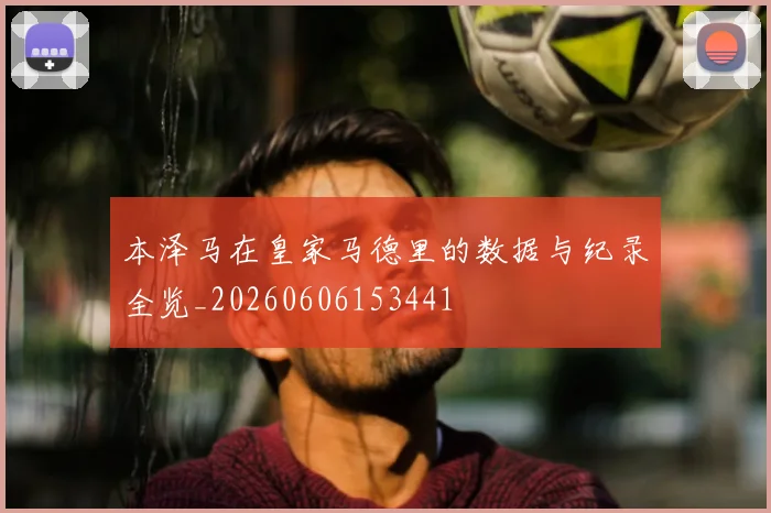本泽马在皇家马德里的数据与纪录全览_20260606153441