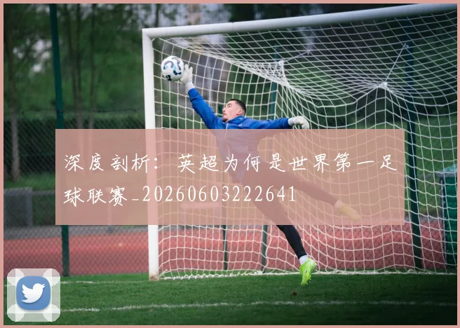 深度剖析：英超为何是世界第一足球联赛_20260603222641