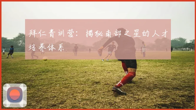 拜仁青训营：揭秘南部之星的人才培养体系