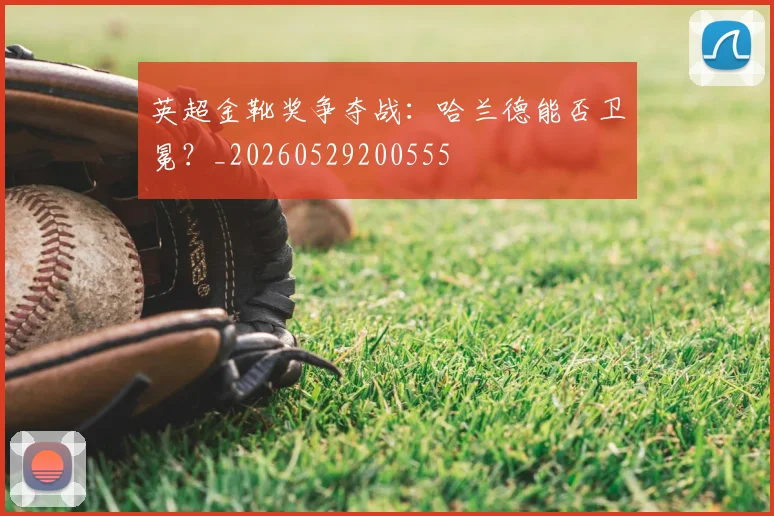 英超金靴奖争夺战：哈兰德能否卫冕？_20260529200555